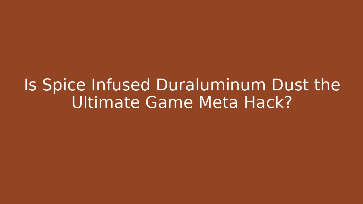 Is Spice Infused Duraluminum Dust the Ultimate Game Meta Hack?