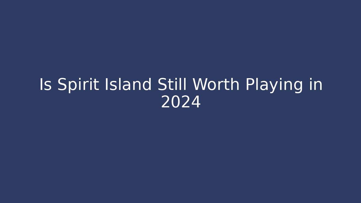 Is Spirit Island Still Worth Playing in 2024