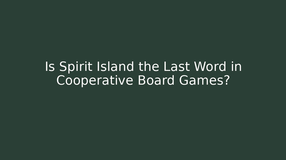 Is Spirit Island the Last Word in Cooperative Board Games?