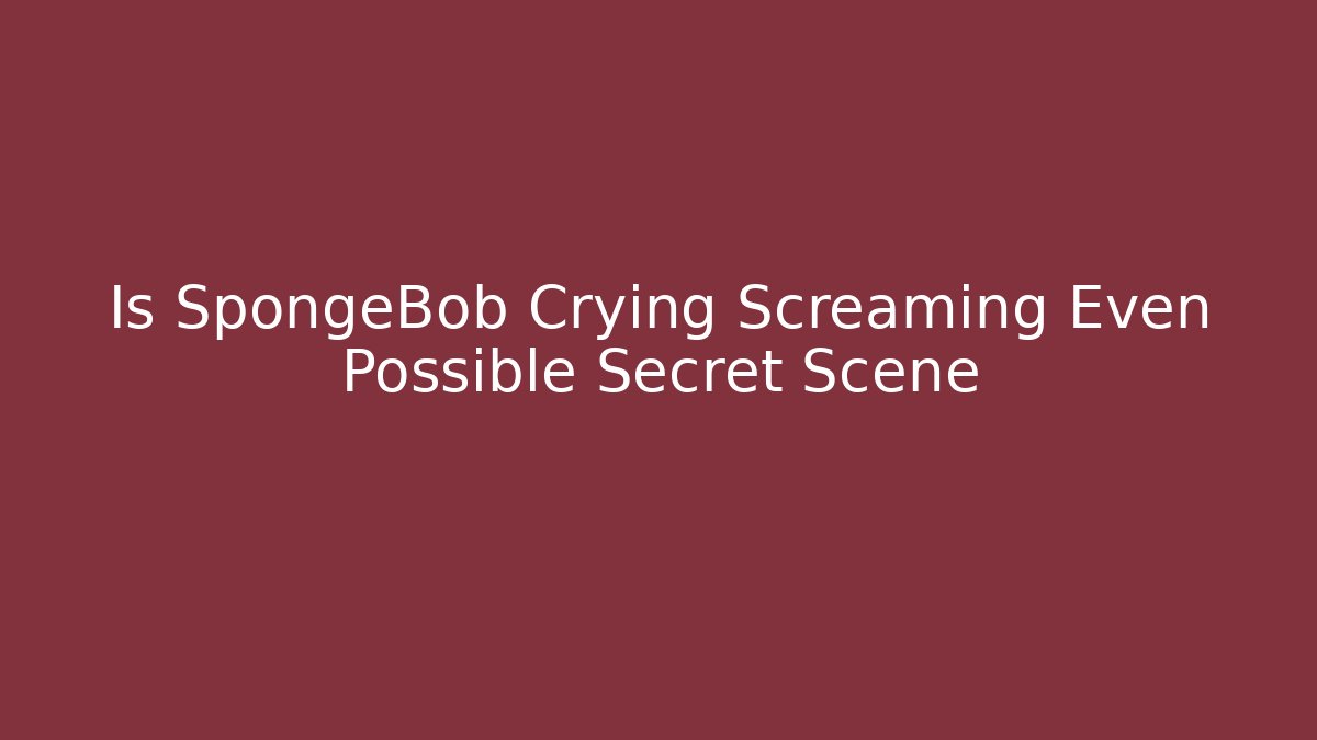 Is SpongeBob Crying Screaming Even Possible Secret Scene