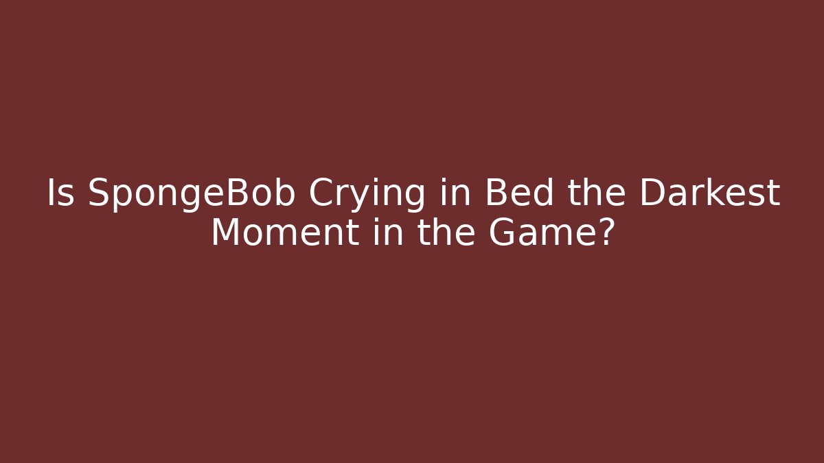Is SpongeBob Crying in Bed the Darkest Moment in the Game?