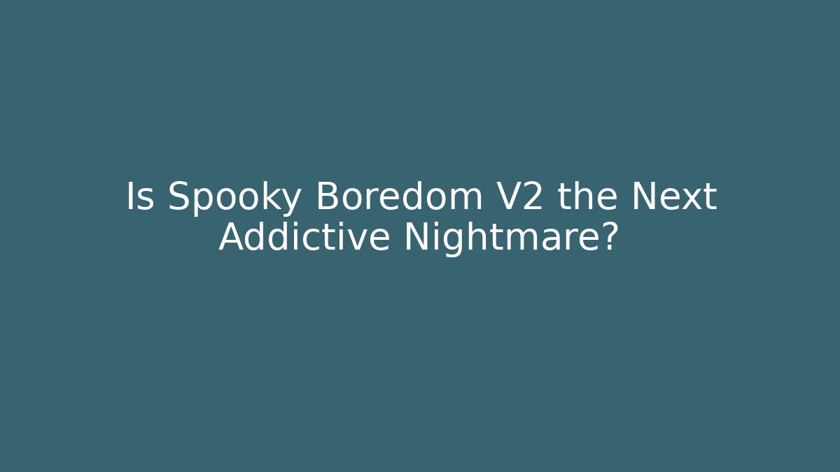 Is Spooky Boredom V2 the Next Addictive Nightmare?