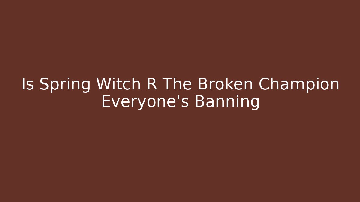 Is Spring Witch R The Broken Champion Everyone's Banning