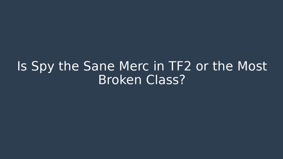 Is Spy the Sane Merc in TF2 or the Most Broken Class?