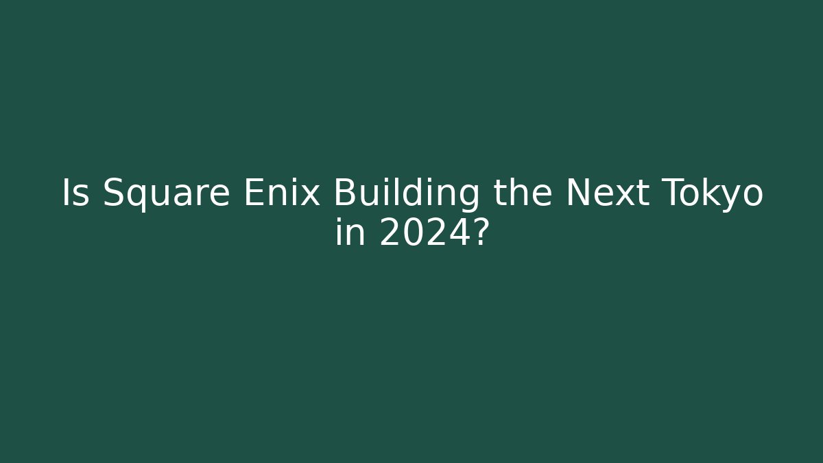 Is Square Enix Building the Next Tokyo in 2024? - Critter Realm