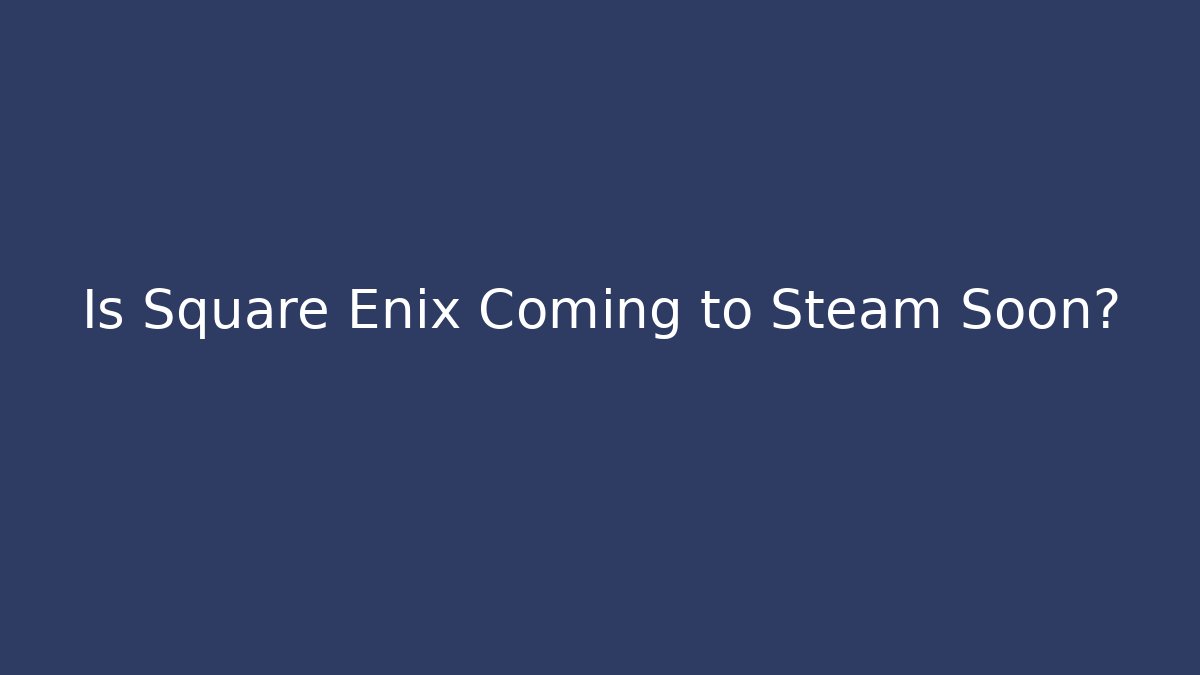Is Square Enix Coming to Steam Soon?