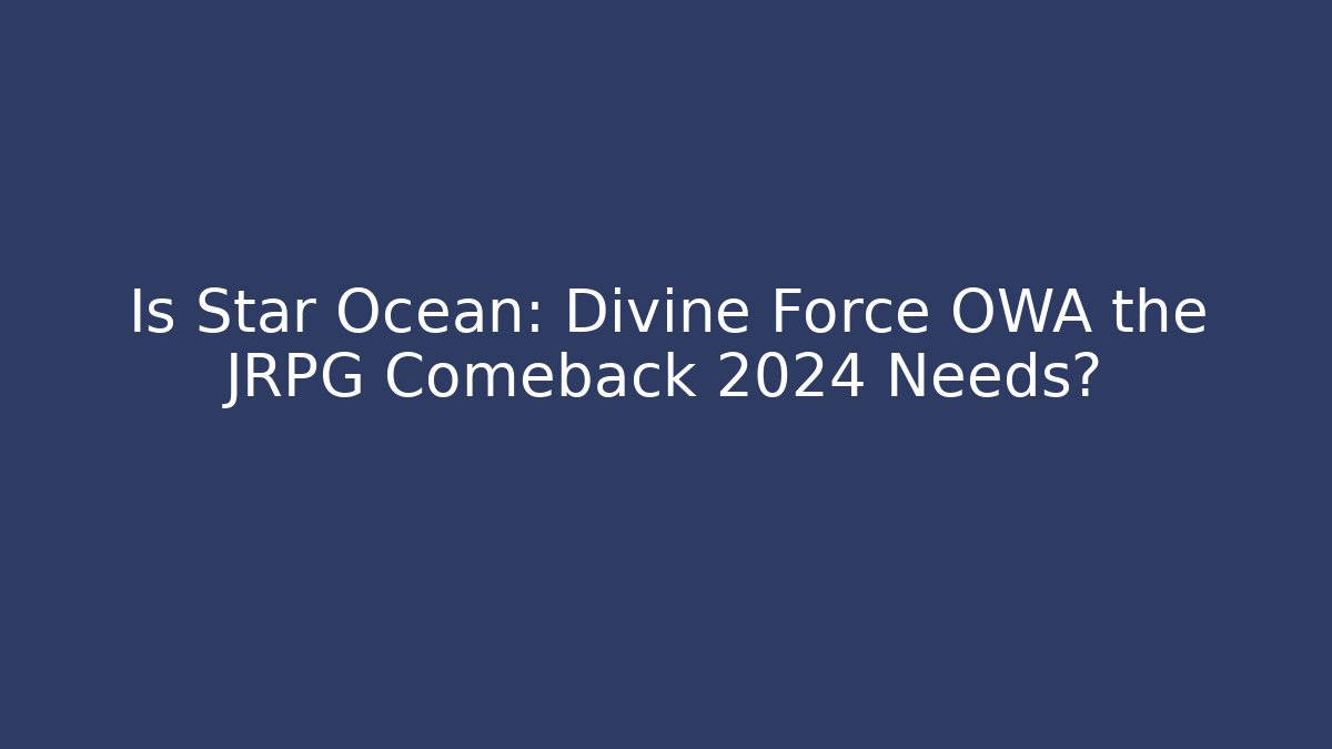 Is Star Ocean: Divine Force OWA the JRPG Comeback 2024 Needs?