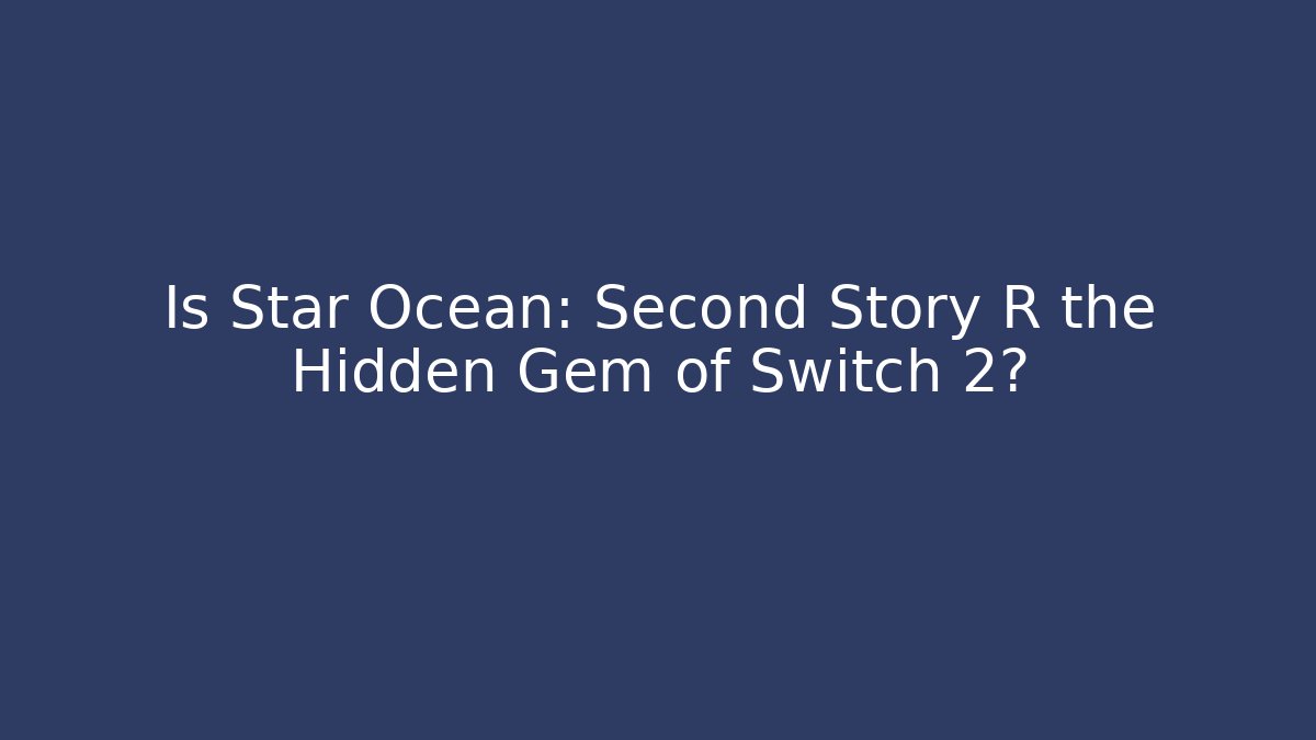 Is Star Ocean: Second Story R the Hidden Gem of Switch 2?