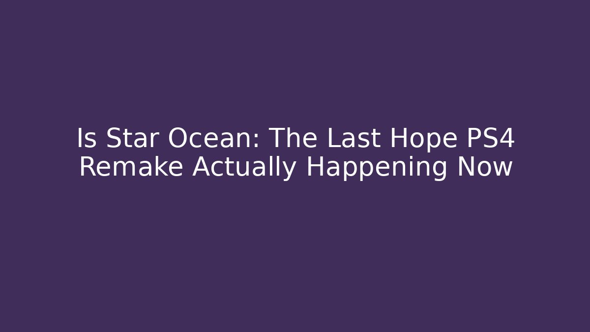 Is Star Ocean: The Last Hope PS4 Remake Actually Happening Now