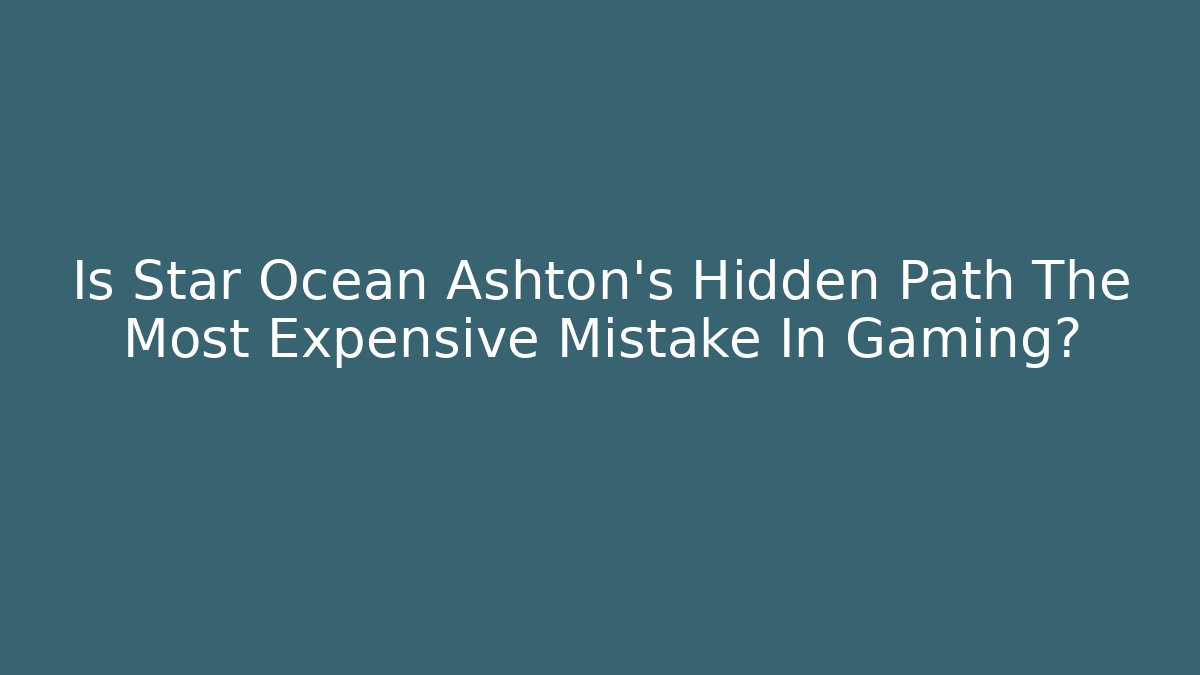 Is Star Ocean Ashton's Hidden Path The Most Expensive Mistake In Gaming?