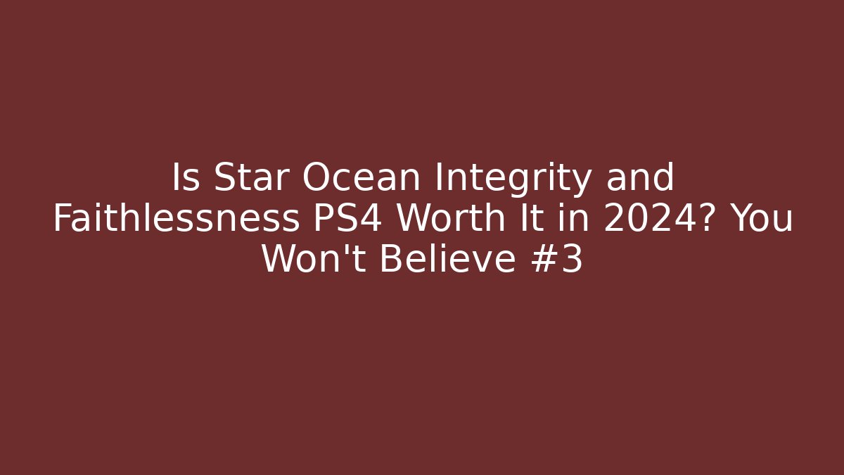 Is Star Ocean Integrity and Faithlessness PS4 Worth It in 2024? You Won't Believe #3
