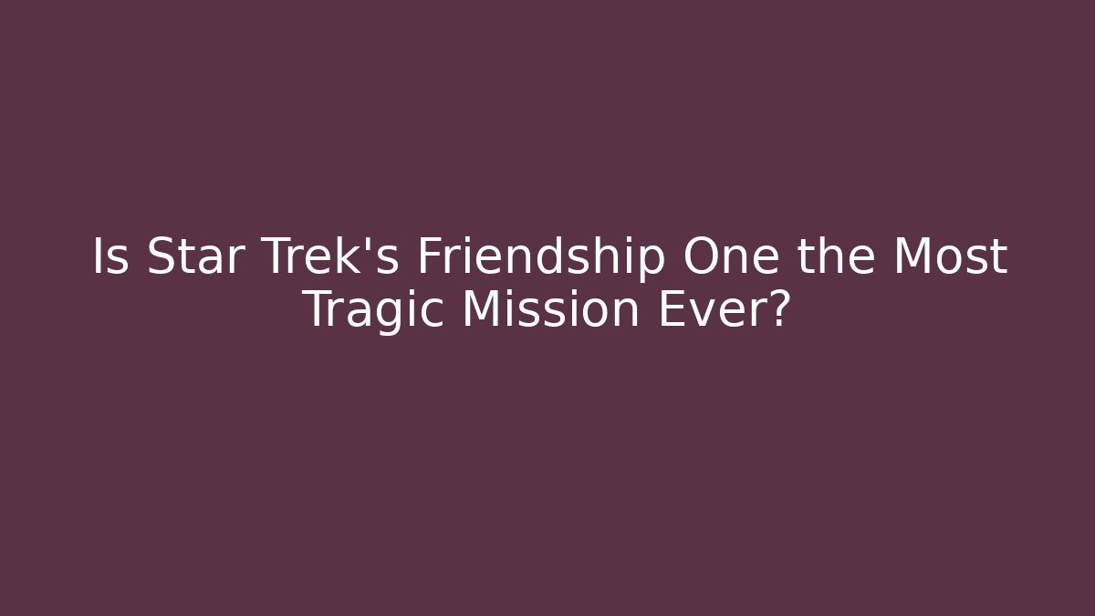 Is Star Trek's Friendship One the Most Tragic Mission Ever?