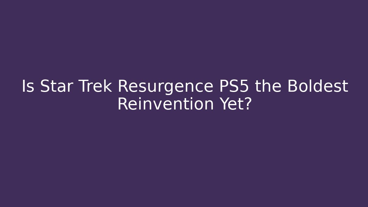 Is Star Trek Resurgence PS5 the Boldest Reinvention Yet?