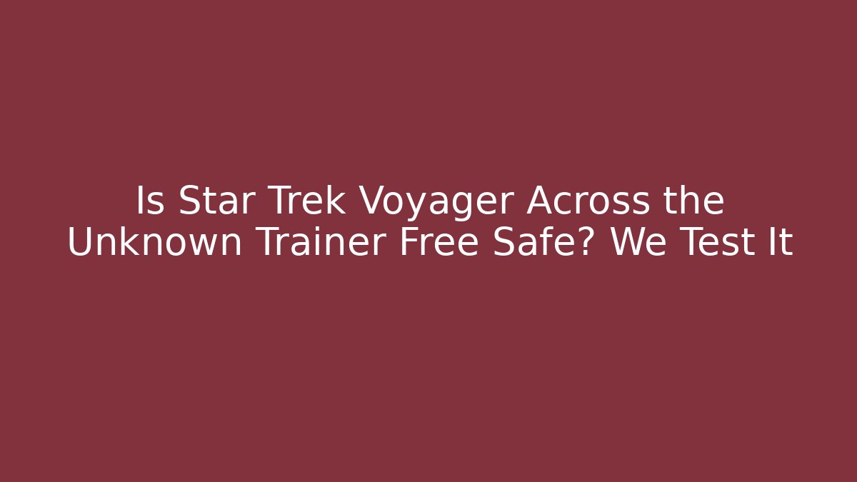 Is Star Trek Voyager Across the Unknown Trainer Free Safe? We Test It