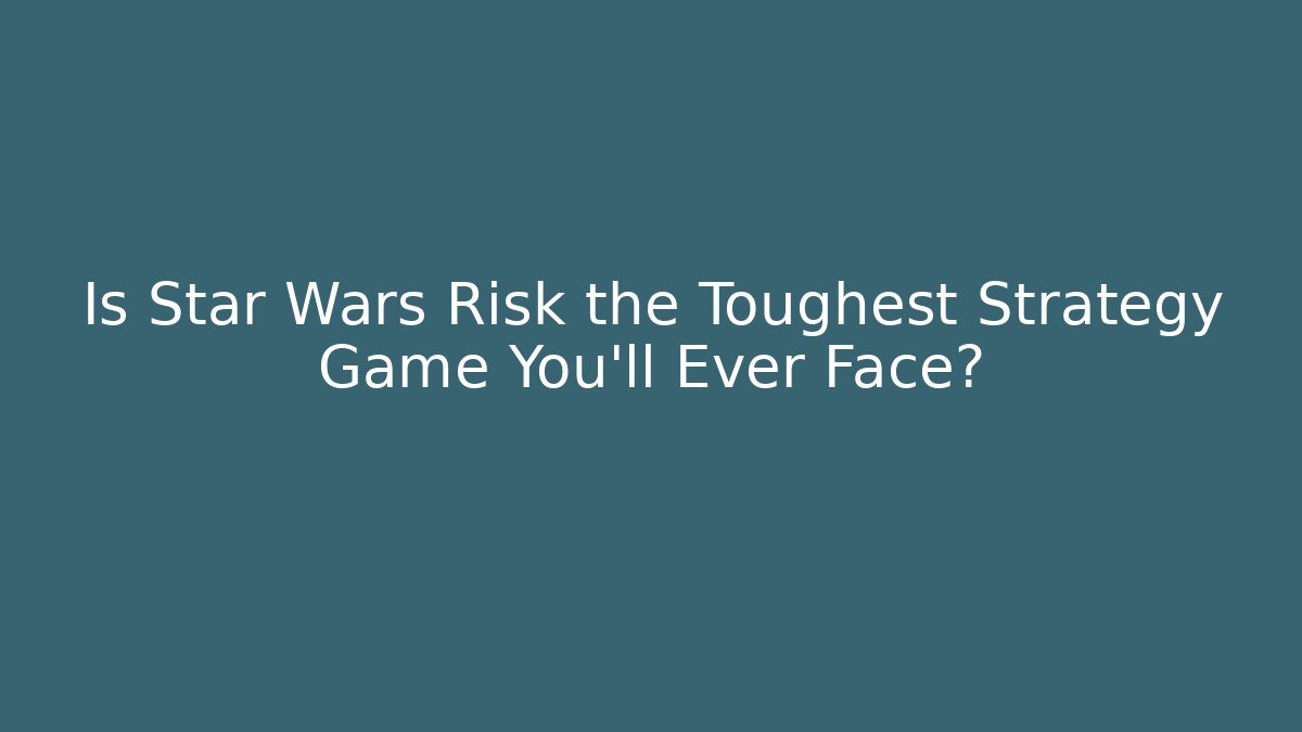 Is Star Wars Risk the Toughest Strategy Game You'll Ever Face?