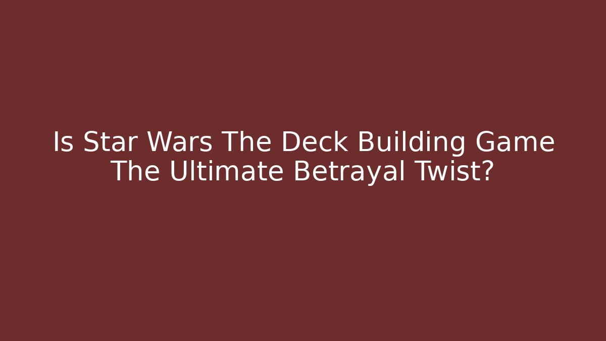 Is Star Wars The Deck Building Game The Ultimate Betrayal Twist?