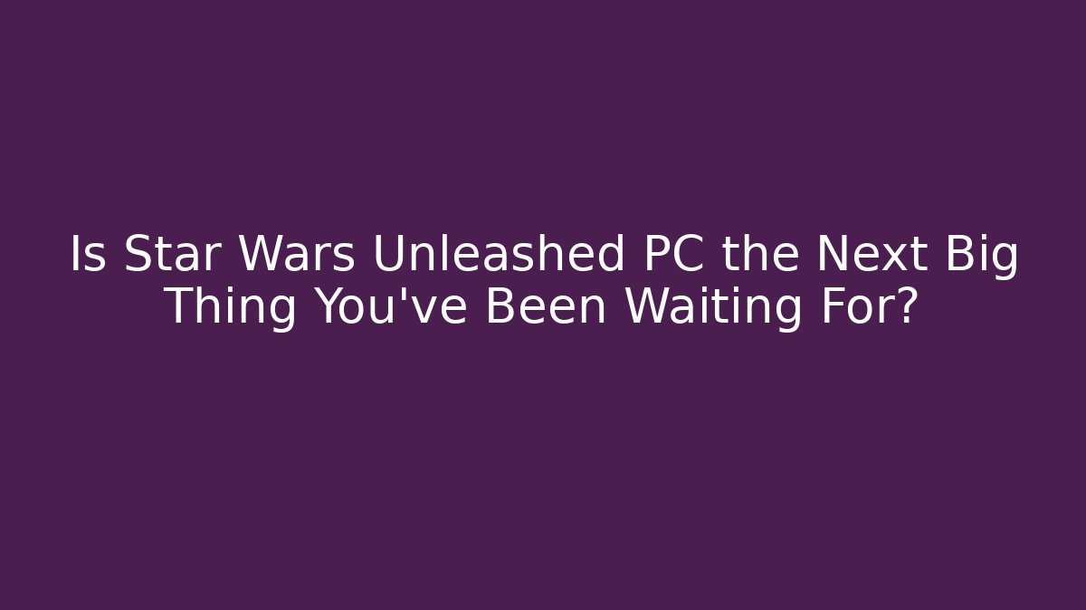 Is Star Wars Unleashed PC the Next Big Thing You’ve Been Waiting For?