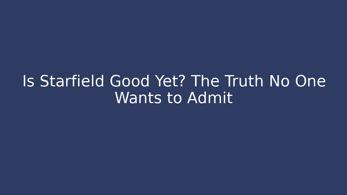 Is Starfield Good Yet? The Truth No One Wants to Admit