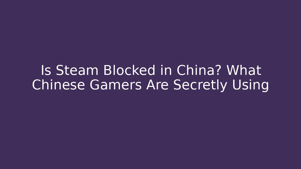 Is Steam Blocked in China? What Chinese Gamers Are Secretly Using - Critter Realm