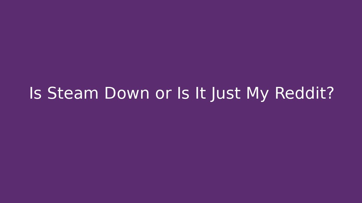 Is Steam Down or Is It Just My Reddit?