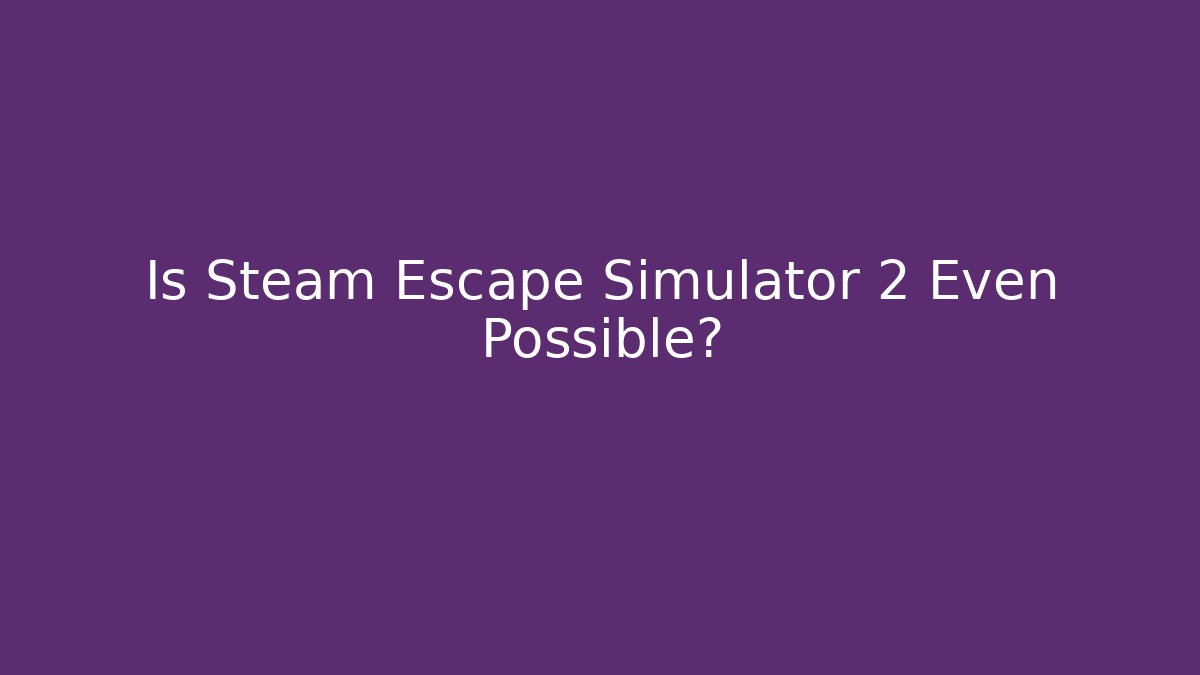 Is Steam Escape Simulator 2 Even Possible?