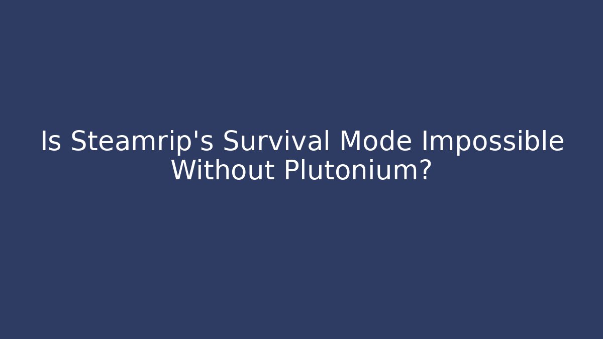 Is Steamrip's Survival Mode Impossible Without Plutonium?