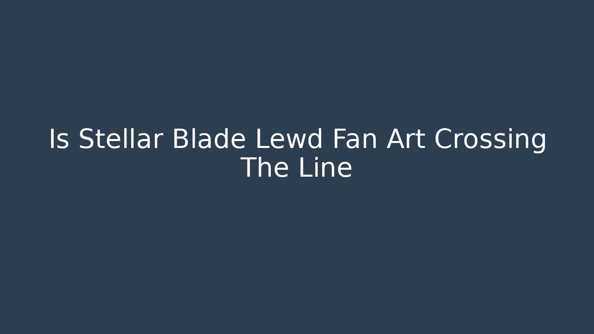 Is Stellar Blade Lewd Fan Art Crossing The Line