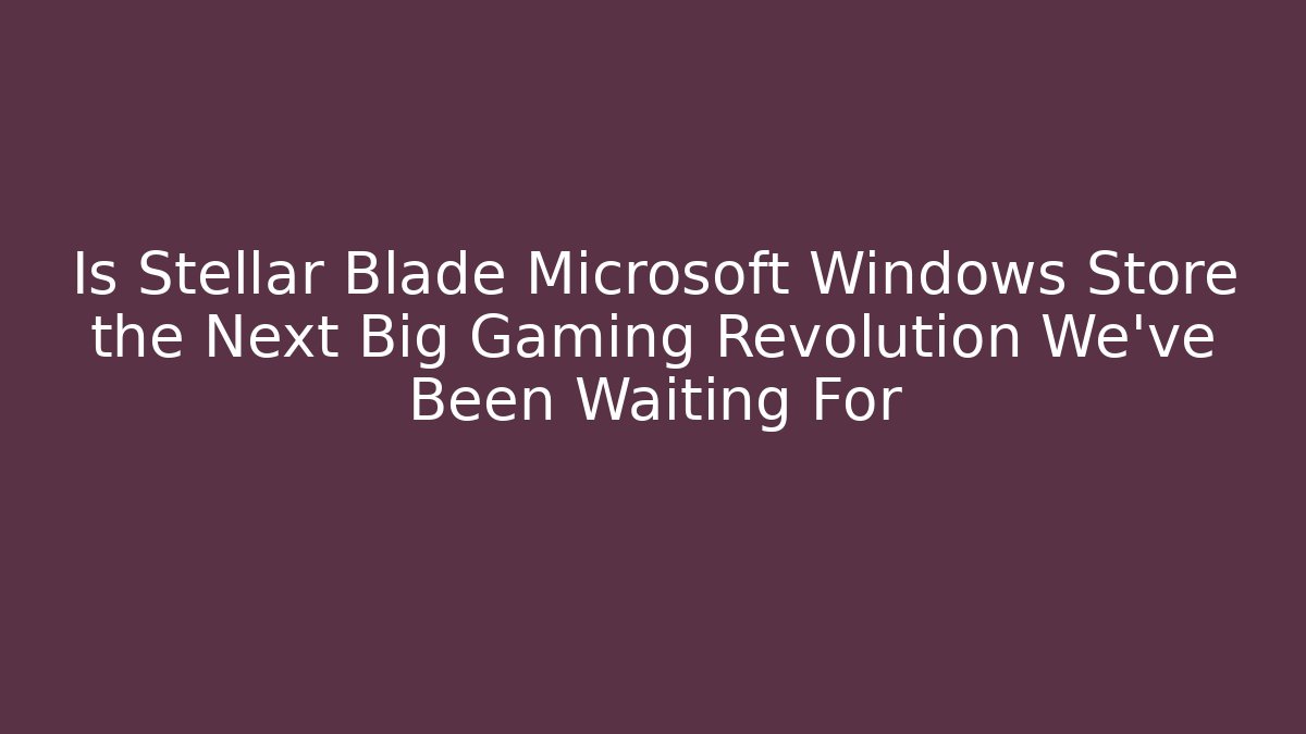 Is Stellar Blade Microsoft Windows Store the Next Big Gaming Revolution We’ve Been Waiting For
