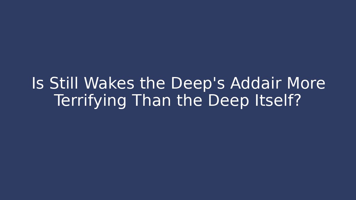Is Still Wakes the Deep's Addair More Terrifying Than the Deep Itself?