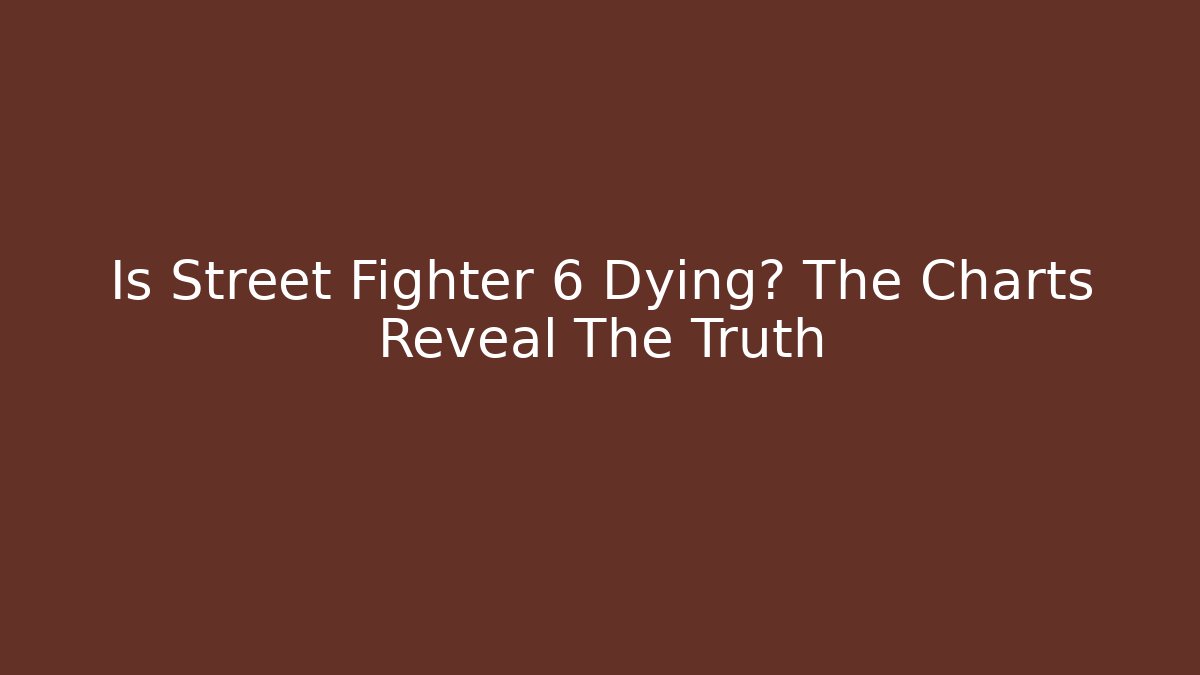 Is Street Fighter 6 Dying? The Charts Reveal The Truth