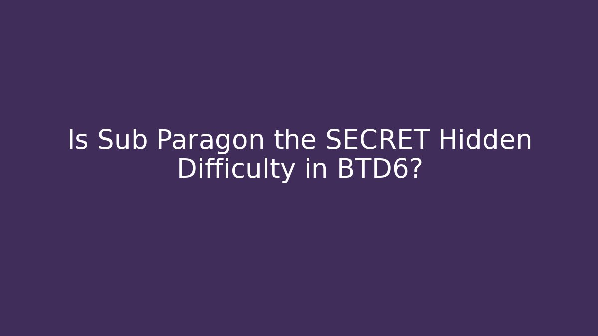 Is Sub Paragon the SECRET Hidden Difficulty in BTD6?