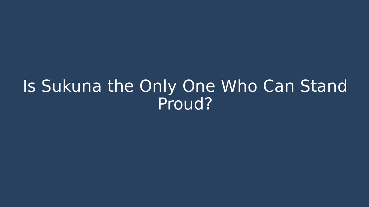 Is Sukuna the Only One Who Can Stand Proud?