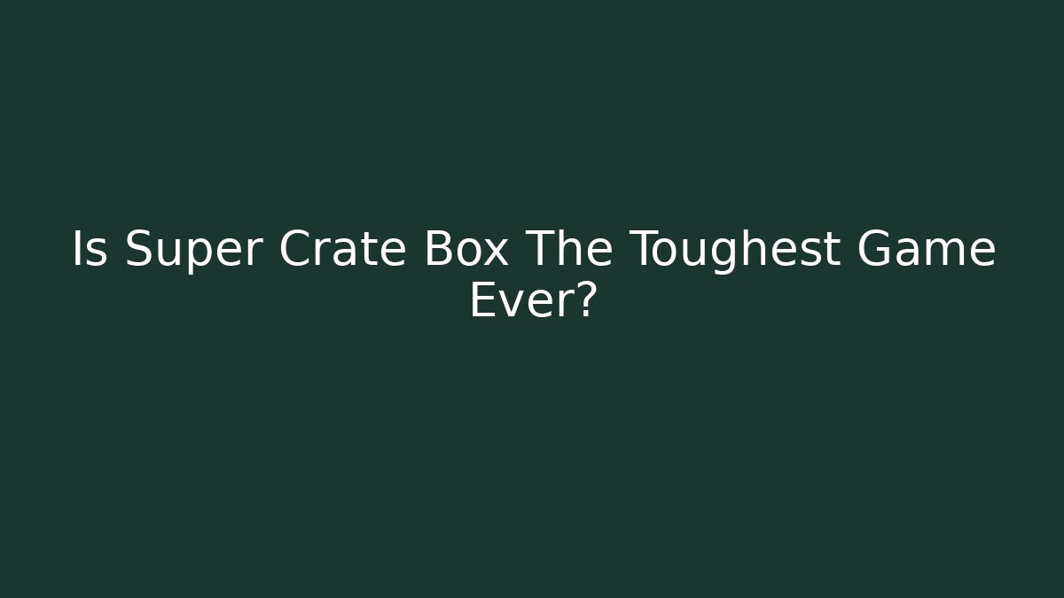 Is Super Crate Box The Toughest Game Ever?