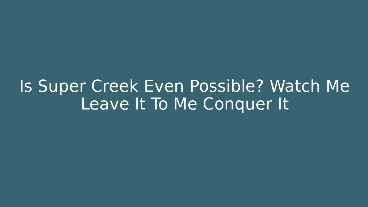 Is Super Creek Even Possible? Watch Me Leave It To Me Conquer It