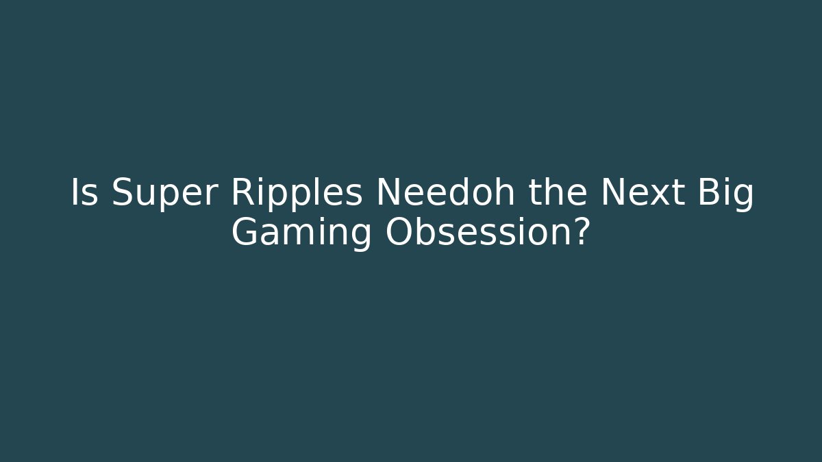 Is Super Ripples Needoh the Next Big Gaming Obsession?