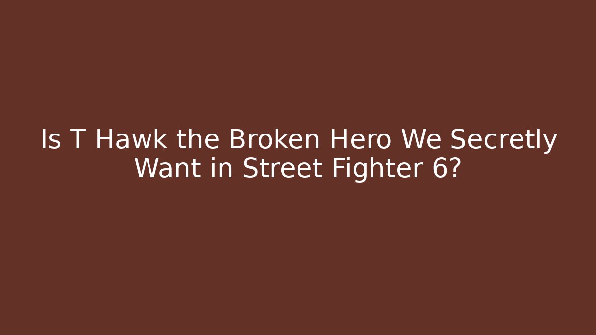 Is T Hawk the Broken Hero We Secretly Want in Street Fighter 6?