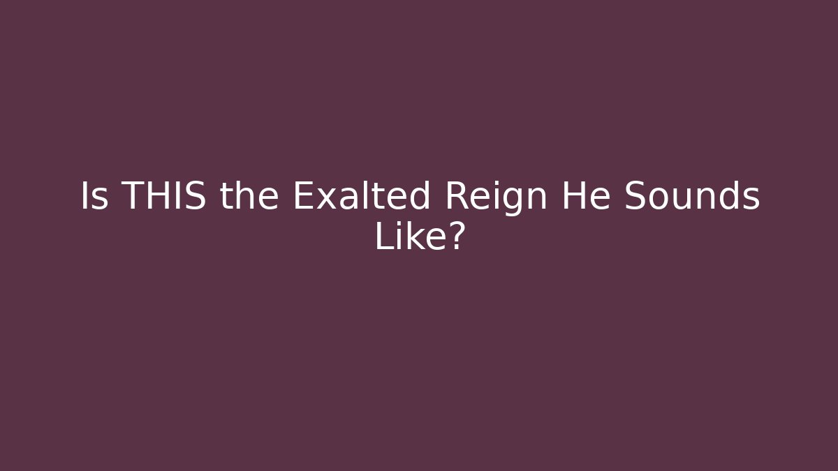 Is THIS the Exalted Reign He Sounds Like?