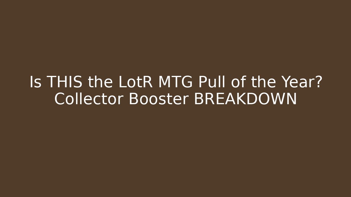 Is THIS the LotR MTG Pull of the Year? Collector Booster BREAKDOWN