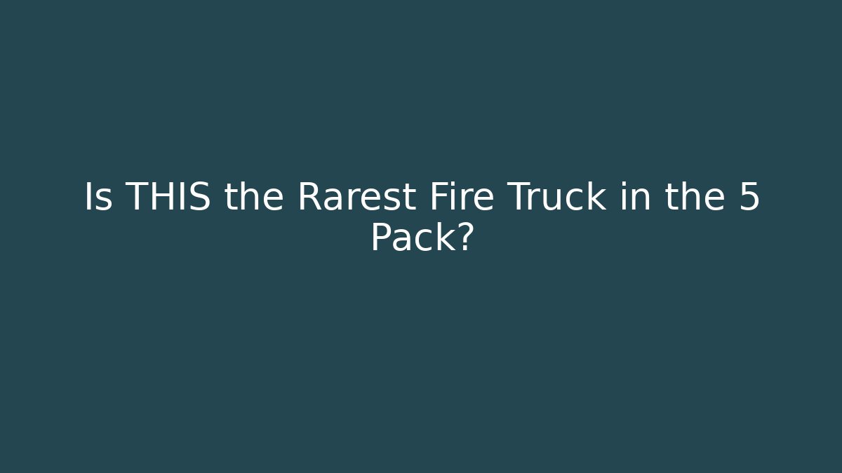 Is THIS the Rarest Fire Truck in the 5 Pack?