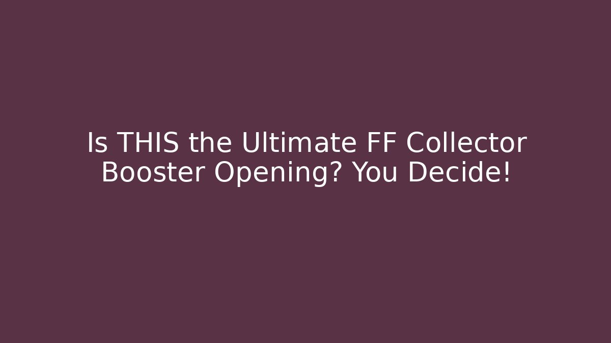 Is THIS the Ultimate FF Collector Booster Opening? You Decide!