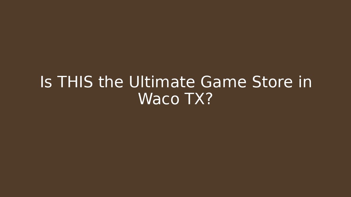 Is THIS the Ultimate Game Store in Waco TX?