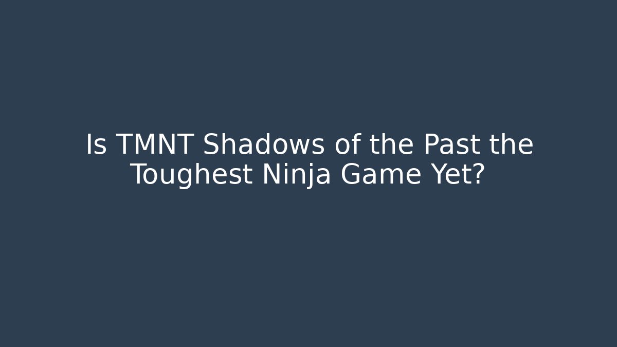 Is TMNT Shadows of the Past the Toughest Ninja Game Yet?