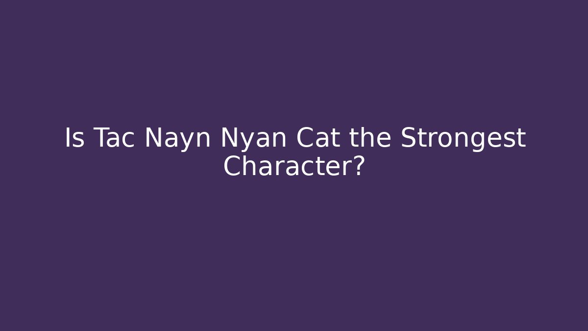 Is Tac Nayn Nyan Cat the Strongest Character?
