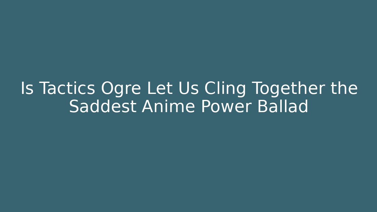 Is Tactics Ogre Let Us Cling Together the Saddest Anime Power Ballad