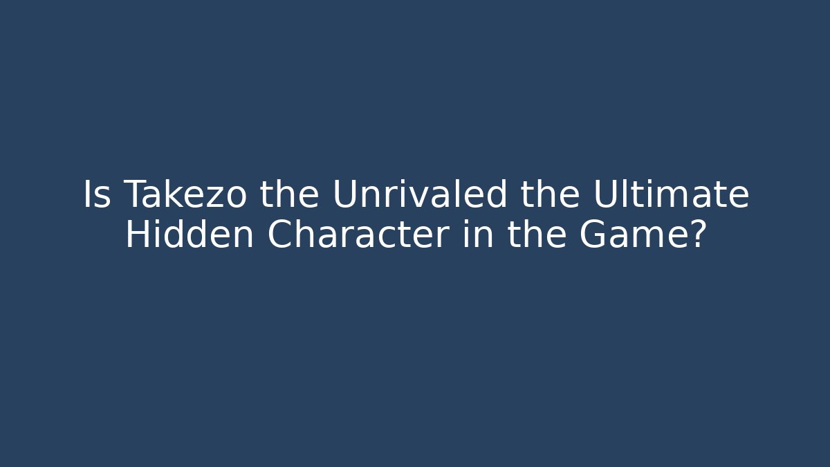 Is Takezo the Unrivaled the Ultimate Hidden Character in the Game?