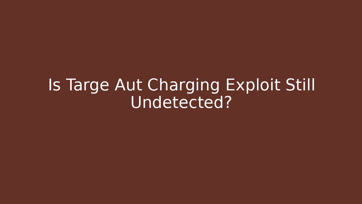 Is Targe Aut Charging Exploit Still Undetected?