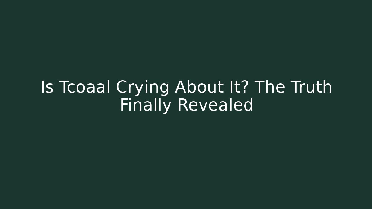 Is Tcoaal Crying About It? The Truth Finally Revealed