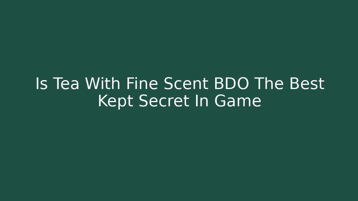 Is Tea With Fine Scent BDO The Best Kept Secret In Game