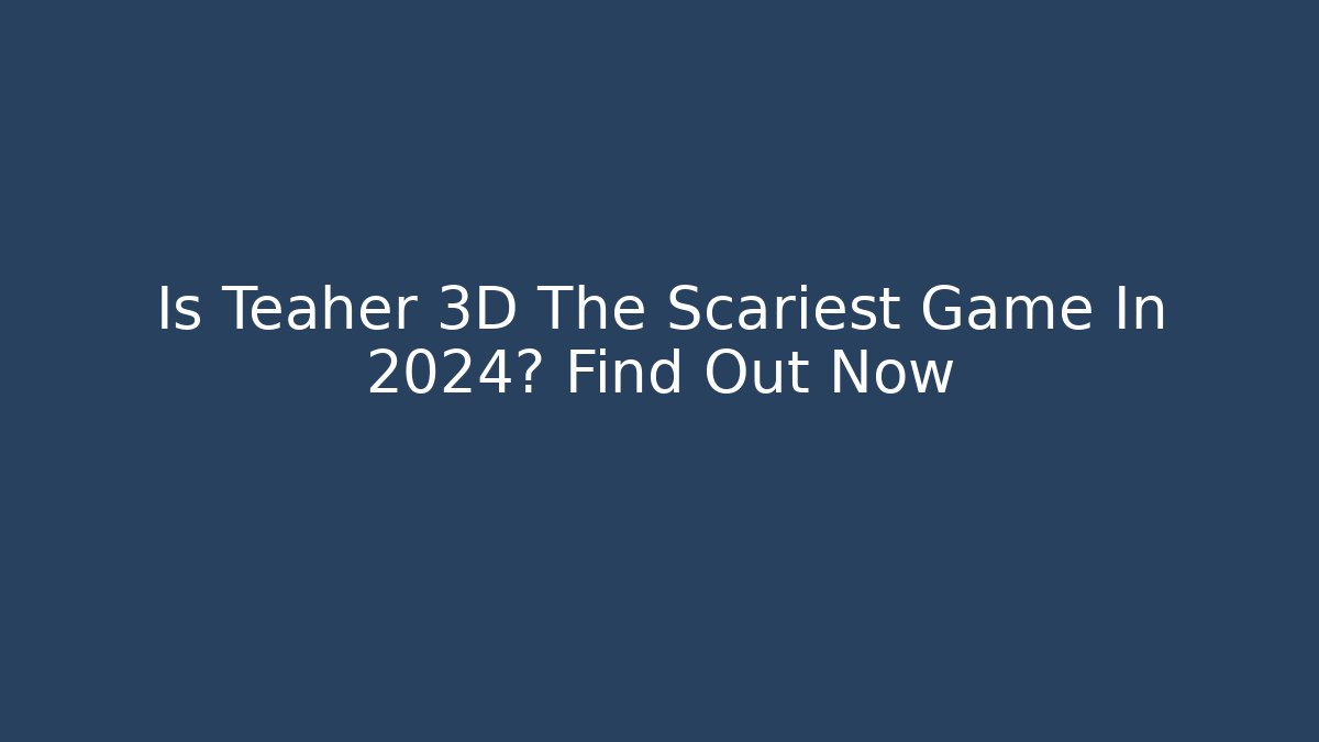 Is Teaher 3D The Scariest Game In 2024? Find Out Now