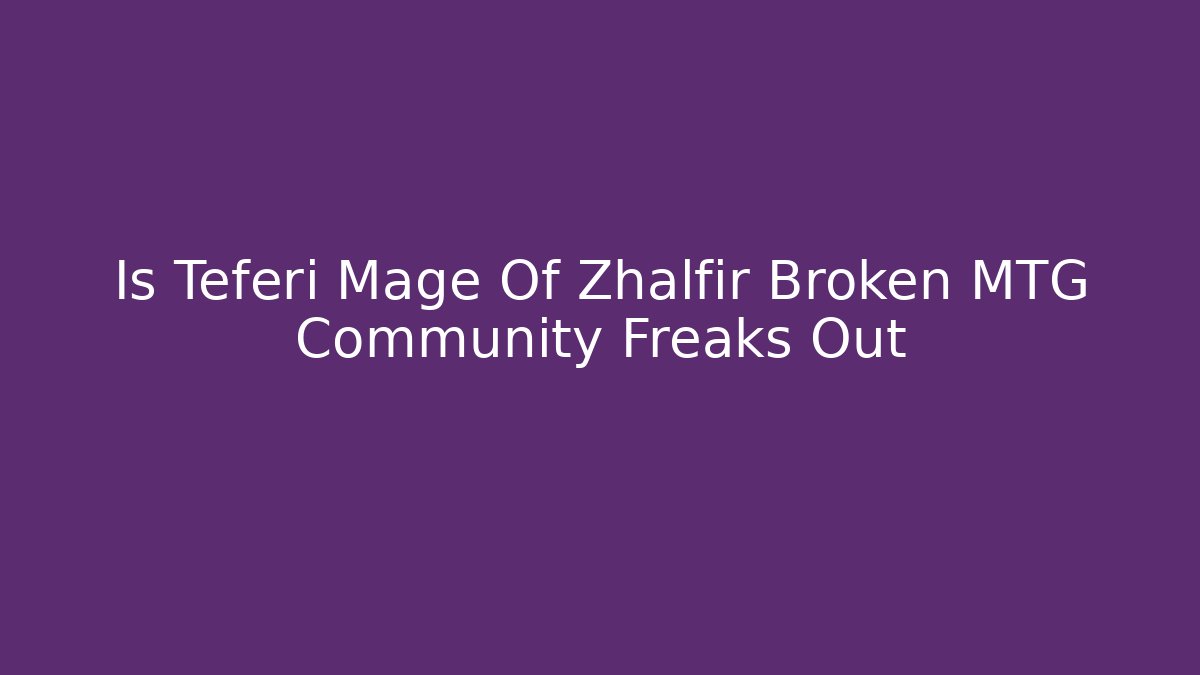 Is Teferi Mage Of Zhalfir Broken MTG Community Freaks Out